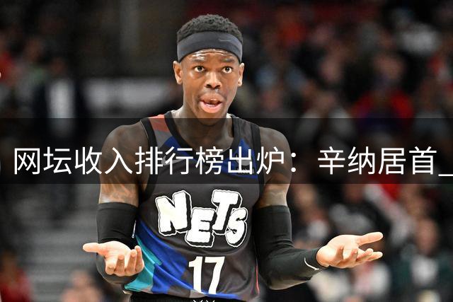 网坛收入排行榜出炉：辛纳居首 郑钦文跻身前十